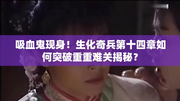 吸血鬼现身！生化奇兵第十四章如何突破重重难关揭秘？