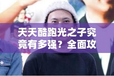 天天酷跑光之子究竟有多强？全面攻略与深度分析揭秘！