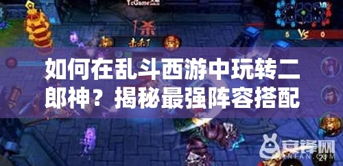 如何在乱斗西游中玩转二郎神？揭秘最强阵容搭配攻略！