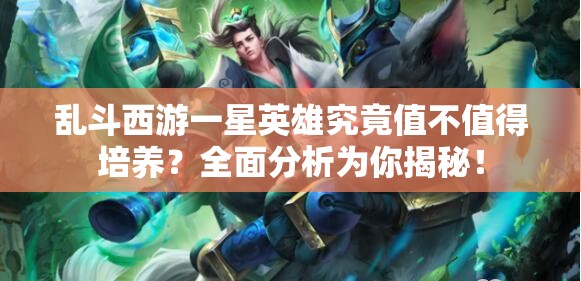 乱斗西游一星英雄究竟值不值得培养？全面分析为你揭秘！