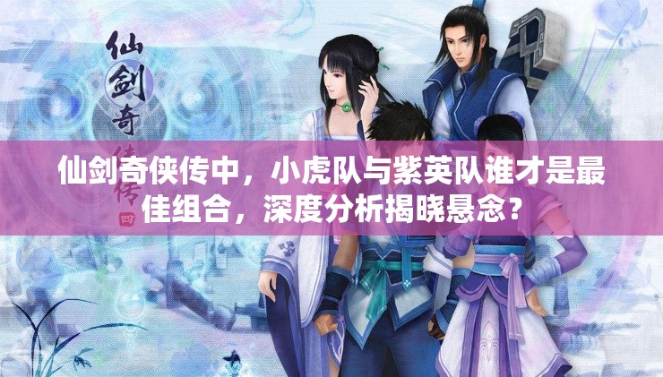 仙剑奇侠传中，小虎队与紫英队谁才是最佳组合，深度分析揭晓悬念？
