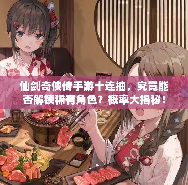 仙剑奇侠传手游十连抽，究竟能否解锁稀有角色？概率大揭秘！