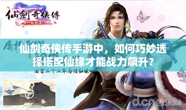 仙剑奇侠传手游中，如何巧妙选择搭配仙缘才能战力飙升？