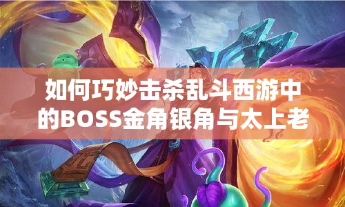 如何巧妙击杀乱斗西游中的BOSS金角银角与太上老君？