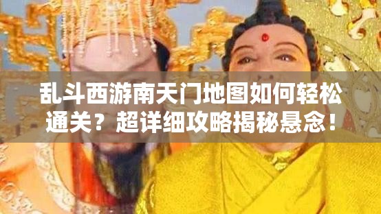 乱斗西游南天门地图如何轻松通关？超详细攻略揭秘悬念！