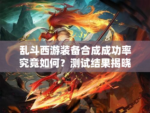 乱斗西游装备合成成功率究竟如何？测试结果揭晓悬念！