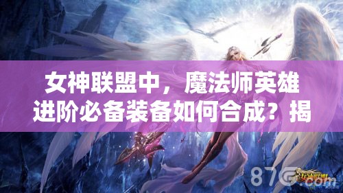 女神联盟中，魔法师英雄进阶必备装备如何合成？揭秘悬念！