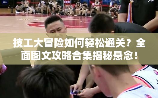 技工大冒险如何轻松通关？全面图文攻略合集揭秘悬念！