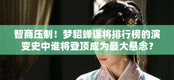智商压制！梦貂蝉谋将排行榜的演变史中谁将登顶成为最大悬念？