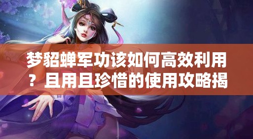 梦貂蝉军功该如何高效利用？且用且珍惜的使用攻略揭秘！