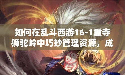 如何在乱斗西游16-1重夺狮驼岭中巧妙管理资源，成功通关的秘诀？