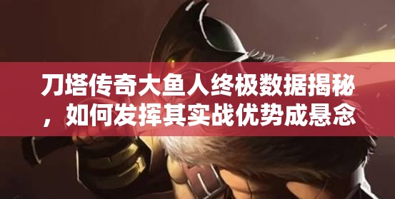 刀塔传奇大鱼人终极数据揭秘，如何发挥其实战优势成悬念？