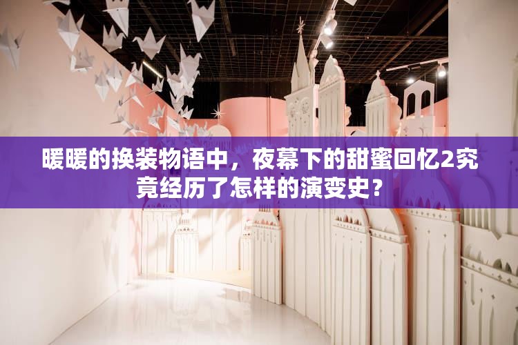 暖暖的换装物语中，夜幕下的甜蜜回忆2究竟经历了怎样的演变史？