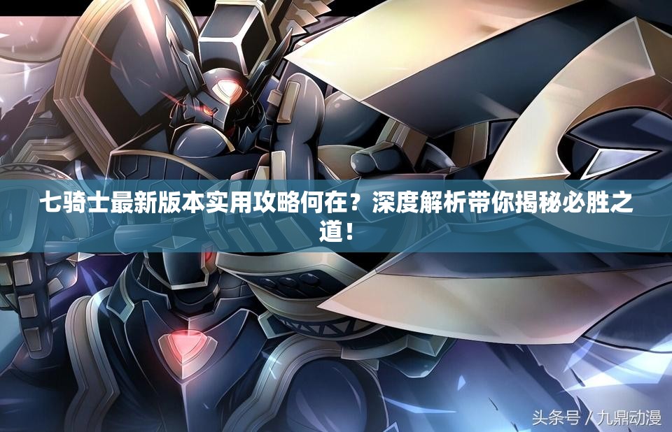 七骑士最新版本实用攻略何在？深度解析带你揭秘必胜之道！