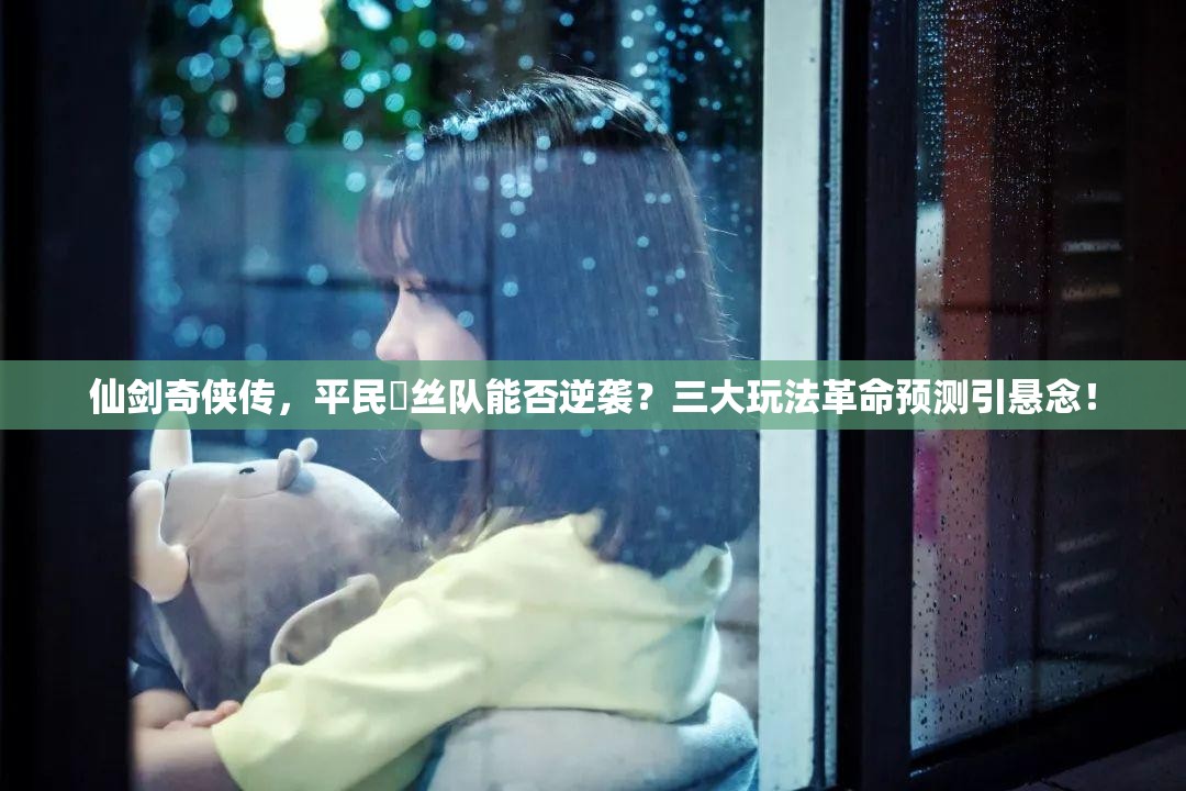 仙剑奇侠传，平民屌丝队能否逆袭？三大玩法革命预测引悬念！