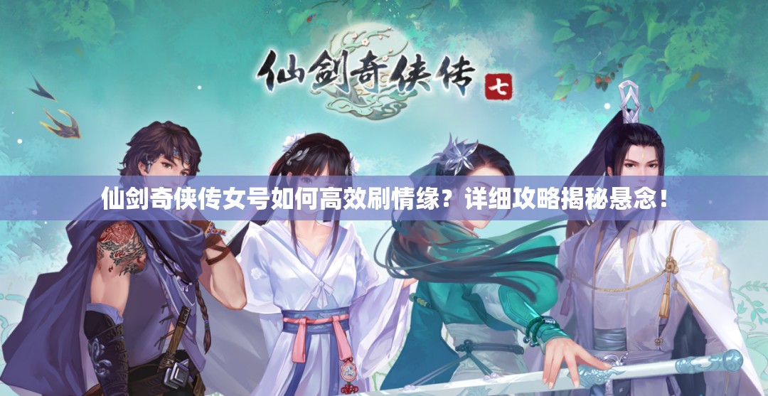 仙剑奇侠传女号如何高效刷情缘？详细攻略揭秘悬念！