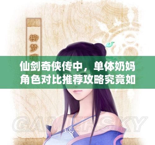 仙剑奇侠传中，单体奶妈角色对比推荐攻略究竟如何演变至今？