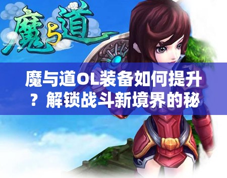 魔与道OL装备如何提升？解锁战斗新境界的秘诀何在？