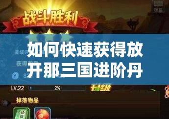 如何快速获得放开那三国进阶丹？解锁游戏深度乐趣的终极秘诀？