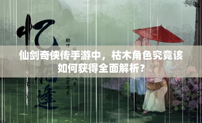 仙剑奇侠传手游中，枯木角色究竟该如何获得全面解析？