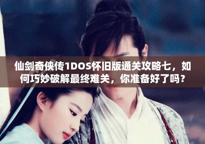 仙剑奇侠传1DOS怀旧版通关攻略七，如何巧妙破解最终难关，你准备好了吗？