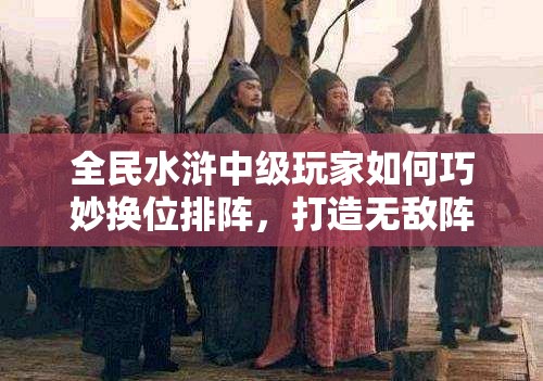 全民水浒中级玩家如何巧妙换位排阵，打造无敌阵容？