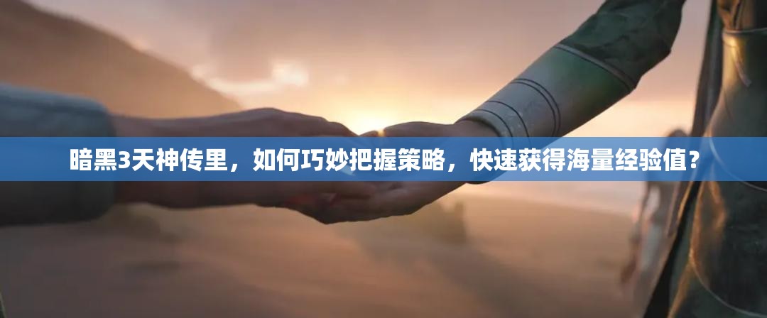 暗黑3天神传里，如何巧妙把握策略，快速获得海量经验值？