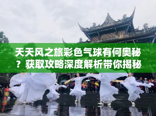 天天风之旅彩色气球有何奥秘？获取攻略深度解析带你揭秘！