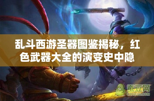 乱斗西游圣器图鉴揭秘，红色武器大全的演变史中隐藏了哪些秘密？