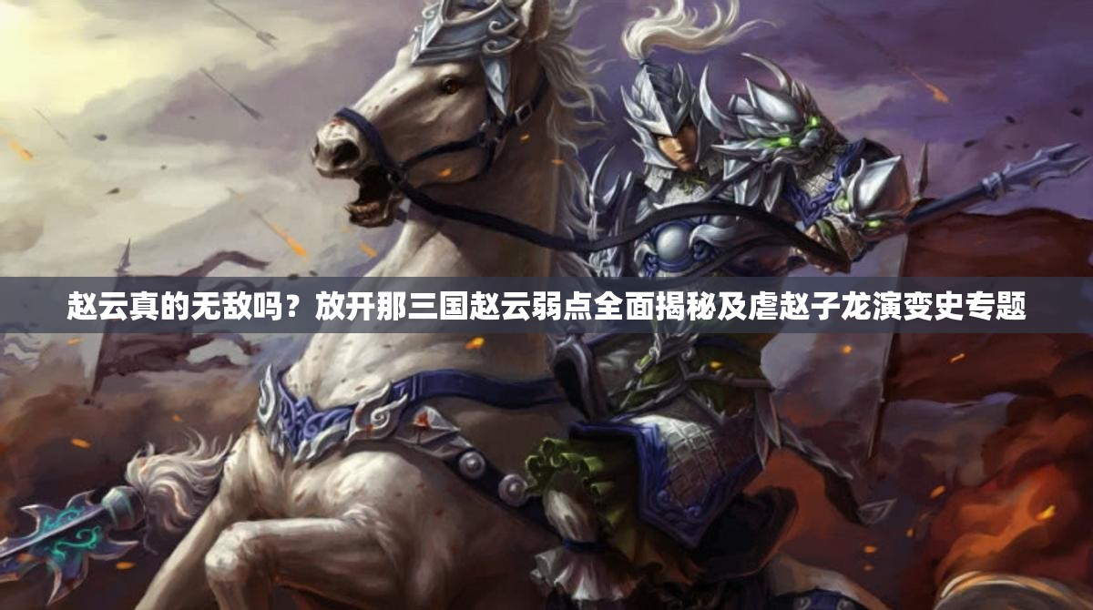 赵云真的无敌吗？放开那三国赵云弱点全面揭秘及虐赵子龙演变史专题