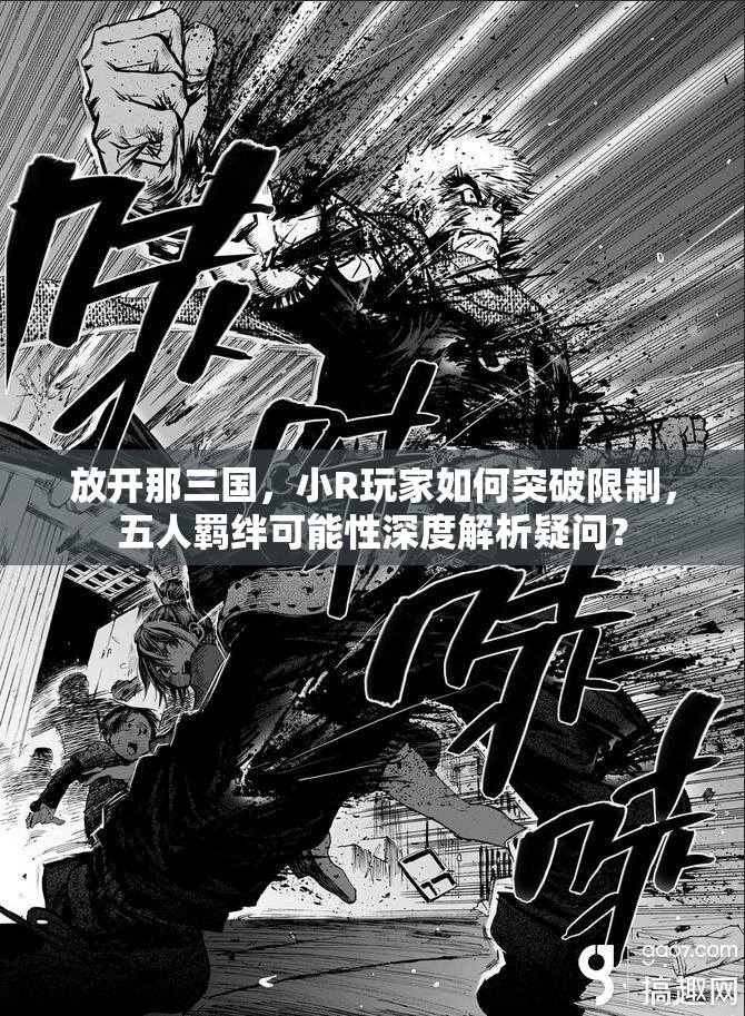 放开那三国，小R玩家如何突破限制，五人羁绊可能性深度解析疑问？