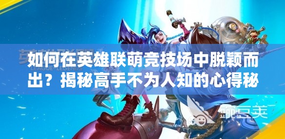 如何在英雄联萌竞技场中脱颖而出？揭秘高手不为人知的心得秘诀！
