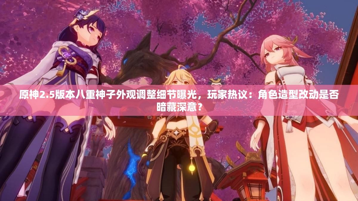 原神2.5版本八重神子外观调整细节曝光，玩家热议：角色造型改动是否暗藏深意？