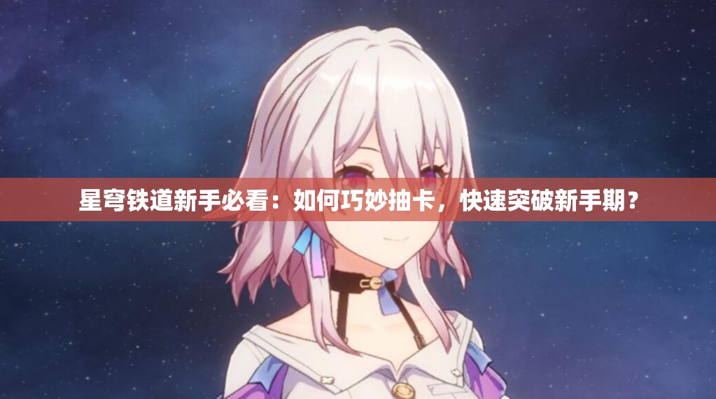 星穹铁道新手必看：如何巧妙抽卡，快速突破新手期？