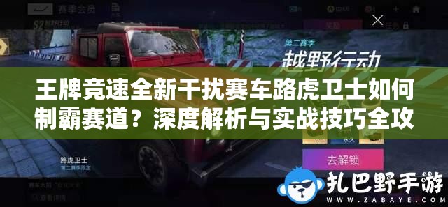王牌竞速全新干扰赛车路虎卫士如何制霸赛道？深度解析与实战技巧全攻略