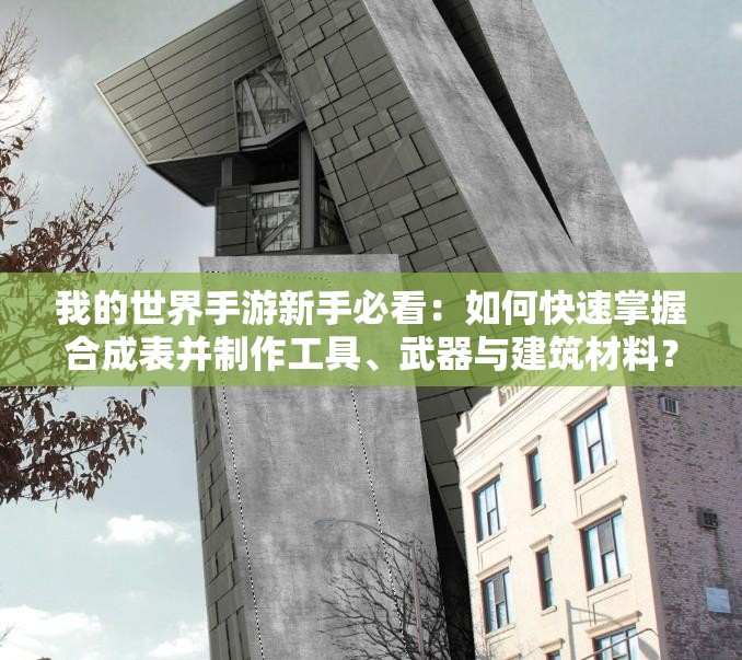 我的世界手游新手必看：如何快速掌握合成表并制作工具、武器与建筑材料？