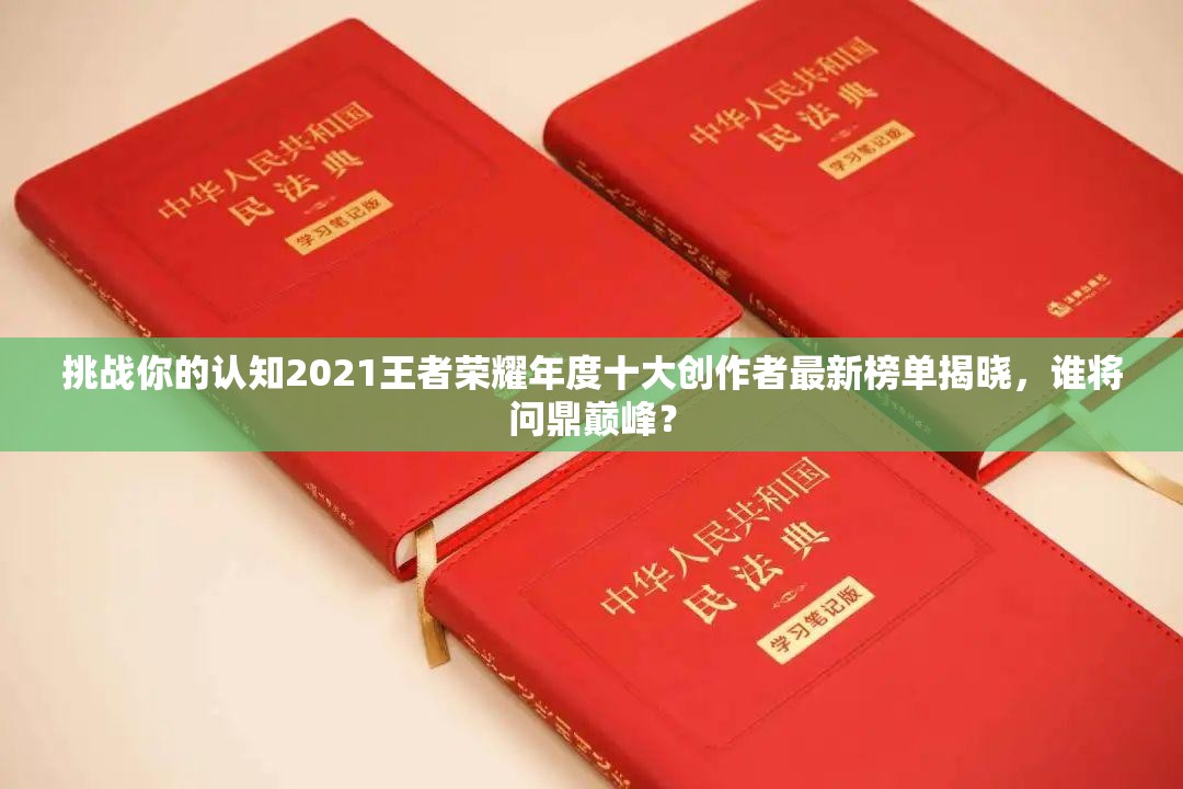 挑战你的认知2021王者荣耀年度十大创作者最新榜单揭晓，谁将问鼎巅峰？