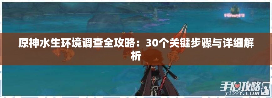 原神水生环境调查全攻略：30个关键步骤与详细解析