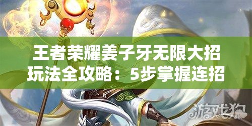 王者荣耀姜子牙无限大招玩法全攻略：5步掌握连招技巧，轻松制霸战场