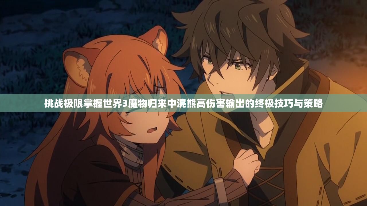 挑战极限掌握世界3魔物归来中浣熊高伤害输出的终极技巧与策略