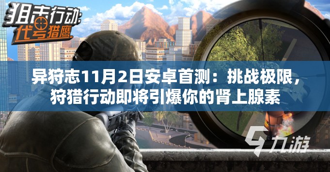 异狩志11月2日安卓首测：挑战极限，狩猎行动即将引爆你的肾上腺素