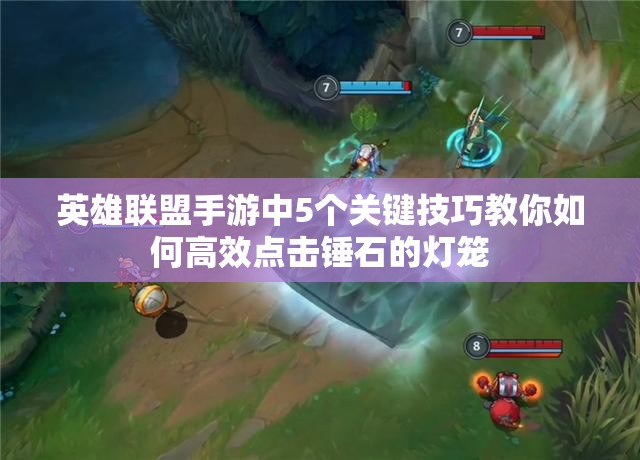 英雄联盟手游中5个关键技巧教你如何高效点击锤石的灯笼
