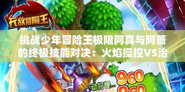 挑战少年冒险王极限阿真与阿蔷的终极技能对决：火焰操控VS治愈之力谁能登顶巅峰？