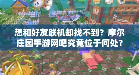 想和好友联机却找不到？摩尔庄园手游网吧究竟位于何处？详细位置解析与快速到达方法一览