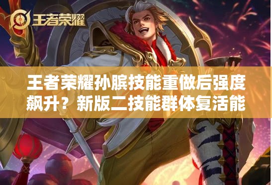 王者荣耀孙膑技能重做后强度飙升？新版二技能群体复活能否让他逆袭成版本T0辅助？