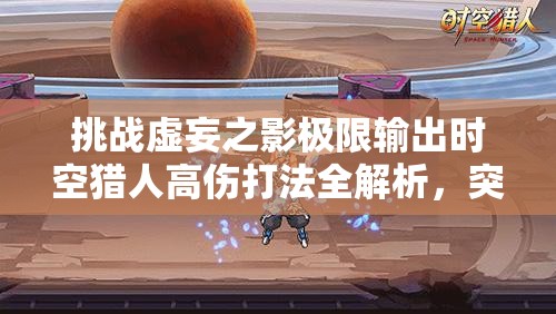 挑战虚妄之影极限输出时空猎人高伤打法全解析，突破伤害瓶颈的实战技巧与策略指南
