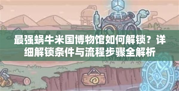 最强蜗牛米国博物馆如何解锁？详细解锁条件与流程步骤全解析