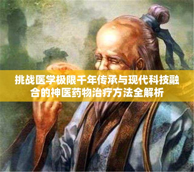 挑战医学极限千年传承与现代科技融合的神医药物治疗方法全解析