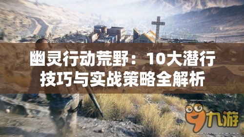 幽灵行动荒野：10大潜行技巧与实战策略全解析