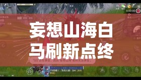 妄想山海白马刷新点终极挑战：掌握这些技巧，轻松捕捉稀有坐骑